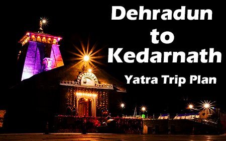 Dehradun to Kedarnath Yatra Trip Plan 2023 ki Jankari