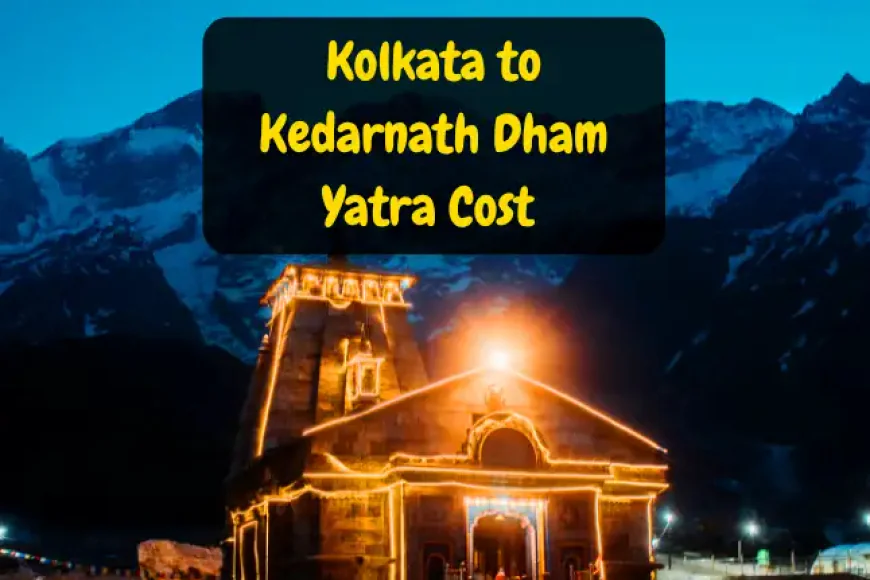 Kolkata to Kedarnath Dham Yatra Cost | कोलकाता से केदारनाथ यात्रा का खर्चा